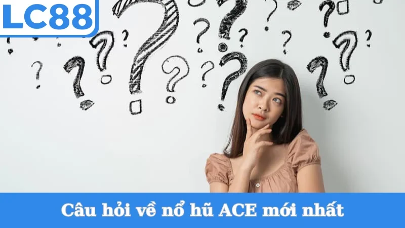 Câu hỏi về nổ hũ ACE mới nhất